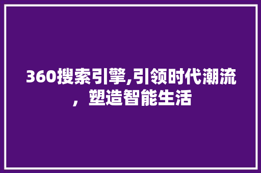 360搜索引擎,引领时代潮流，塑造智能生活