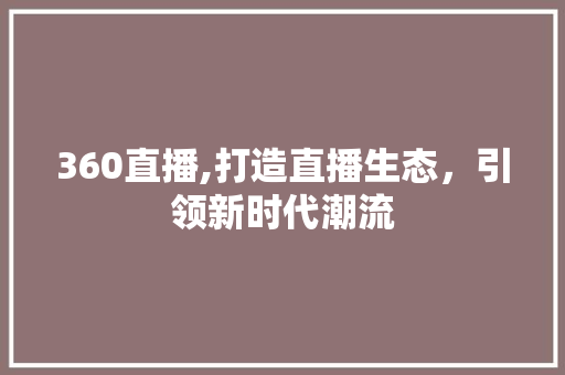 360直播,打造直播生态，引领新时代潮流 360直播,打造直播生态，引领新时代潮流 建站教程