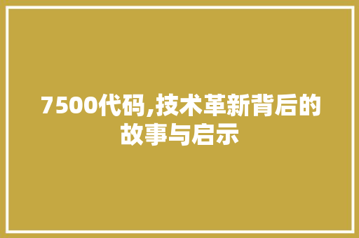 7500代码,技术革新背后的故事与启示