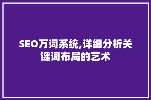 SEO万词系统,详细分析关键词布局的艺术