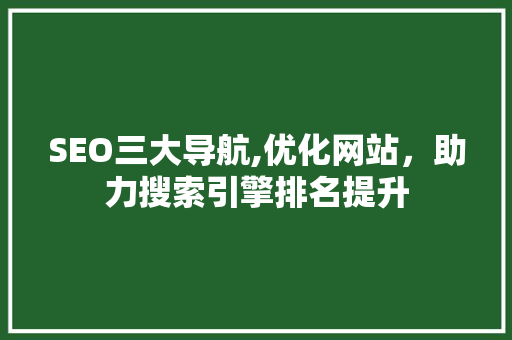 SEO三大导航,优化网站，助力搜索引擎排名提升