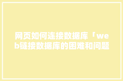 网页如何连接数据库「web链接数据库的困难和问题」 网页如何连接数据库「web链接数据库的困难和问题」 Web前端