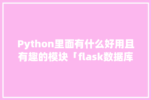 Python里面有什么好用且有趣的模块「flask数据库迁移有什么作用」 Python里面有什么好用且有趣的模块「flask数据库迁移有什么作用」 SEO教程