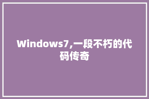 Windows7,一段不朽的代码传奇