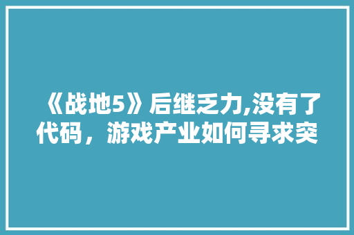 《战地5》后继乏力,没有了代码，游戏产业如何寻求突破