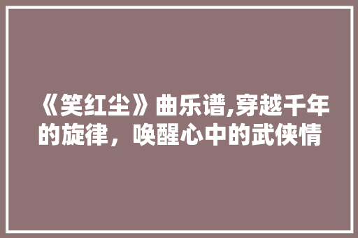 《笑红尘》曲乐谱,穿越千年的旋律，唤醒心中的武侠情怀 《笑红尘》曲乐谱,穿越千年的旋律，唤醒心中的武侠情怀 友链在线