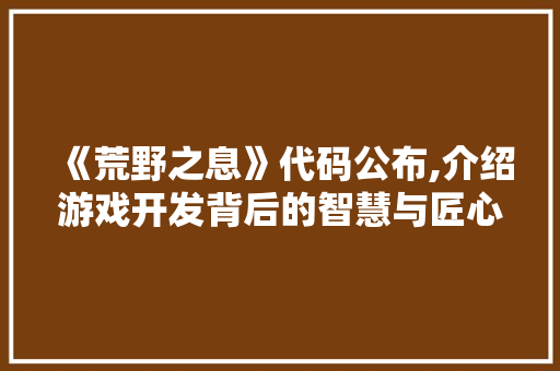 《荒野之息》代码公布,介绍游戏开发背后的智慧与匠心