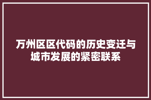万州区区代码的历史变迁与城市发展的紧密联系