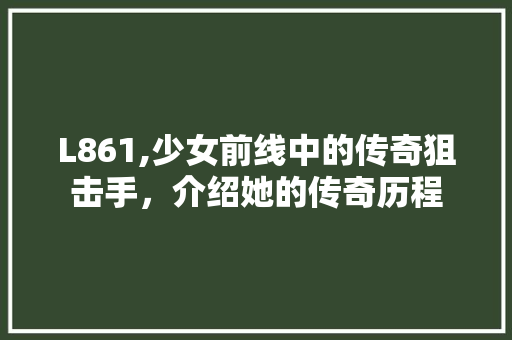 L861,少女前线中的传奇狙击手，介绍她的传奇历程