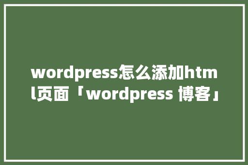 wordpress怎么添加html页面「wordpress 博客」 wordpress怎么添加html页面「wordpress 博客」 WordPress教程