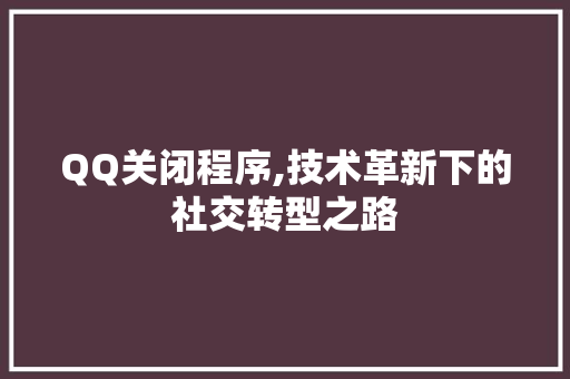 QQ关闭程序,技术革新下的社交转型之路