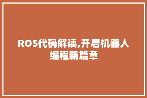 ROS代码解读,开启机器人编程新篇章 ROS代码解读,开启机器人编程新篇章 Web前端