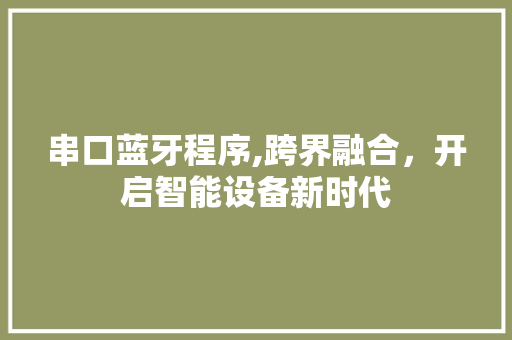串口蓝牙程序,跨界融合，开启智能设备新时代 串口蓝牙程序,跨界融合，开启智能设备新时代 建站教程
