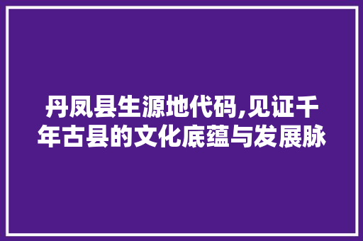 丹凤县生源地代码,见证千年古县的文化底蕴与发展脉络 丹凤县生源地代码,见证千年古县的文化底蕴与发展脉络 Web前端
