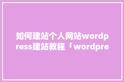 如何建站个人网站wordpress建站教程「wordpress 博客 主题」 如何建站个人网站wordpress建站教程「wordpress 博客 主题」 服务器/数据库
