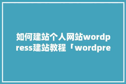 如何建站个人网站wordpress建站教程「wordpress开发教程」 如何建站个人网站wordpress建站教程「wordpress开发教程」 Web前端