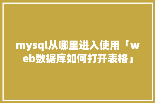 mysql从哪里进入使用「web数据库如何打开表格」 mysql从哪里进入使用「web数据库如何打开表格」 建站教程