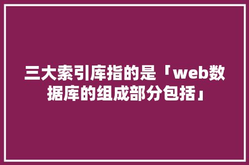 三大索引库指的是「web数据库的组成部分包括」 三大索引库指的是「web数据库的组成部分包括」 WordPress教程