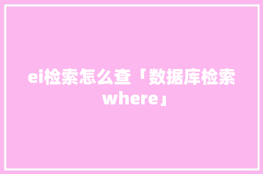 ei检索怎么查「数据库检索 where」 ei检索怎么查「数据库检索 where」 WordPress教程