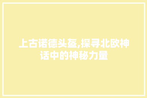 上古诺德头盔,探寻北欧神话中的神秘力量 建站教程 上古诺德头盔,探寻北欧神话中的神秘力量 上古诺德头盔,探寻北欧神话中的神秘力量 建站教程