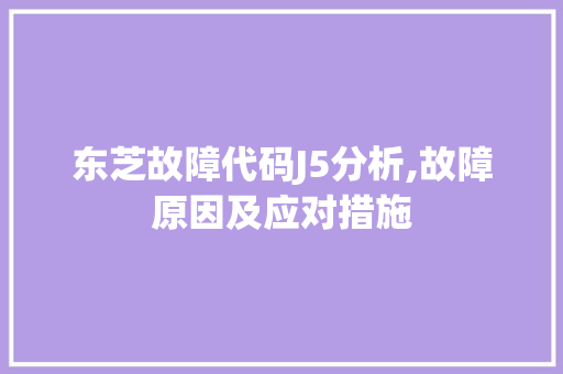 东芝故障代码J5分析,故障原因及应对措施 东芝故障代码J5分析,故障原因及应对措施 Web前端