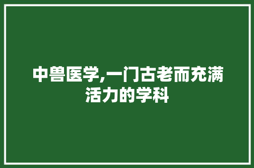 中兽医学,一门古老而充满活力的学科 中兽医学,一门古老而充满活力的学科 SEO教程