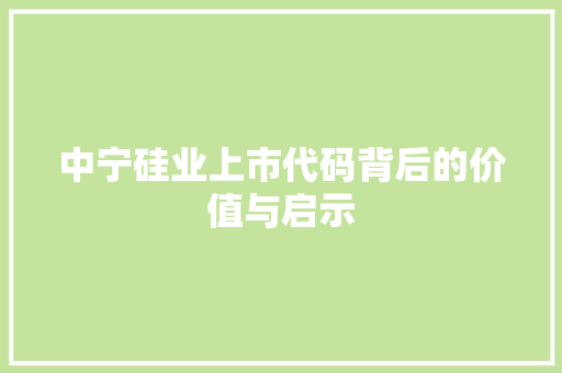 中宁硅业上市代码背后的价值与启示 中宁硅业上市代码背后的价值与启示 友链在线