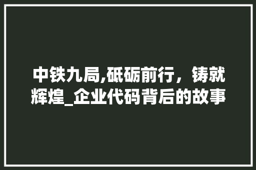 中铁九局,砥砺前行，铸就辉煌_企业代码背后的故事 中铁九局,砥砺前行，铸就辉煌_企业代码背后的故事 Web前端