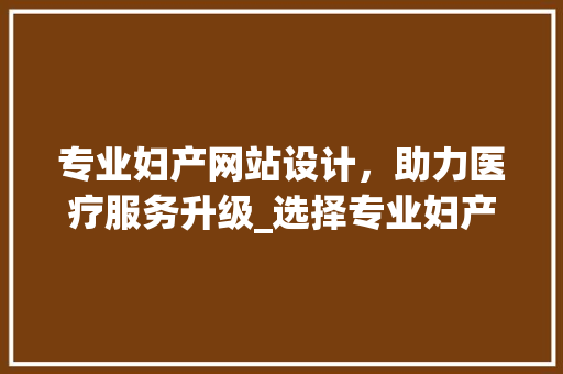 专业妇产网站设计，助力医疗服务升级_选择专业妇产网站设计公司的五大理由