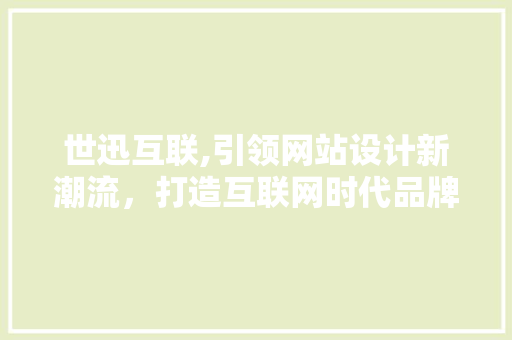 世迅互联,引领网站设计新潮流，打造互联网时代品牌新形象 世迅互联,引领网站设计新潮流，打造互联网时代品牌新形象 建站教程