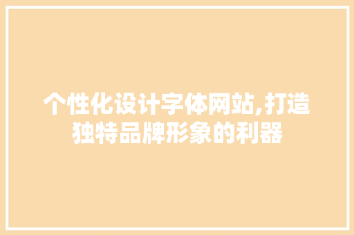个性化设计字体网站,打造独特品牌形象的利器
