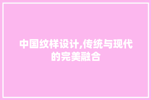 中国纹样设计,传统与现代的完美融合