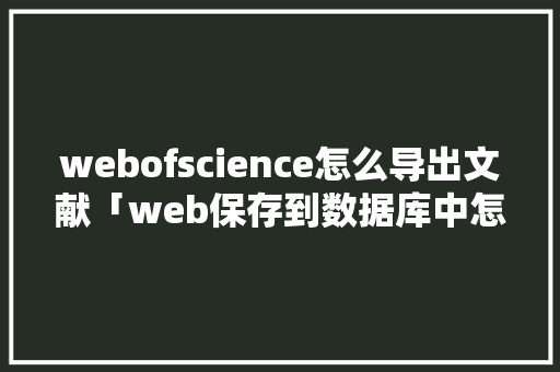 webofscience怎么导出文献「web保存到数据库中怎么操作」 webofscience怎么导出文献「web保存到数据库中怎么操作」 Web前端