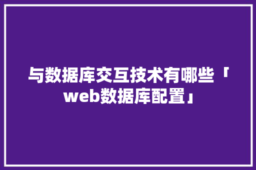 与数据库交互技术有哪些「web数据库配置」 与数据库交互技术有哪些「web数据库配置」 服务器/数据库