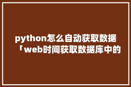 python怎么自动获取数据「web时间获取数据库中的数据」 python怎么自动获取数据「web时间获取数据库中的数据」 Web前端
