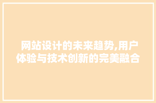  网站设计的未来趋势,用户体验与技术创新的完美融合  网站设计的未来趋势,用户体验与技术创新的完美融合 Web前端