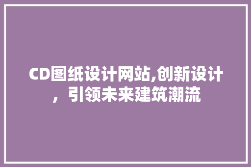 CD图纸设计网站,创新设计，引领未来建筑潮流
