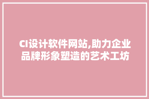 CI设计软件网站,助力企业品牌形象塑造的艺术工坊