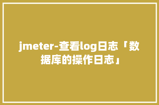 jmeter-查看log日志「数据库的操作日志」 jmeter-查看log日志「数据库的操作日志」 WordPress教程