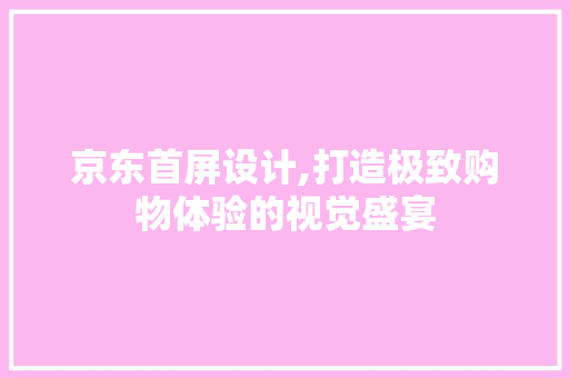 京东首屏设计,打造极致购物体验的视觉盛宴