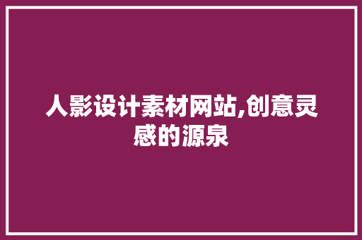人影设计素材网站,创意灵感的源泉
