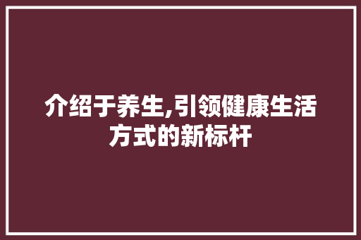 介绍于养生,引领健康生活方式的新标杆