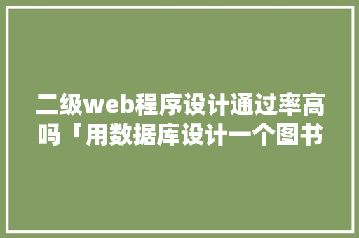 二级web程序设计通过率高吗「用数据库设计一个图书馆管理系统」 二级web程序设计通过率高吗「用数据库设计一个图书馆管理系统」 Web前端