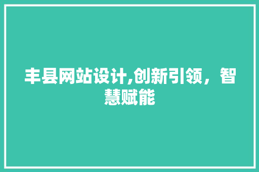 丰县网站设计,创新引领,智慧赋能 丰县网站设计,创新引领,智慧赋能