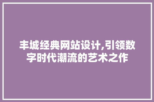 丰城经典网站设计,引领数字时代潮流的艺术之作