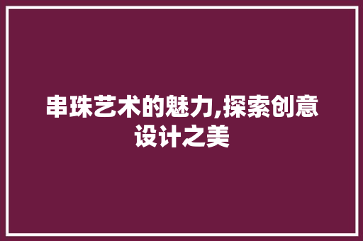 串珠艺术的魅力,探索创意设计之美 串珠艺术的魅力,探索创意设计之美