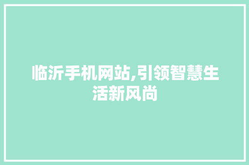 临沂手机网站,引领智慧生活新风尚 临沂手机网站,引领智慧生活新风尚