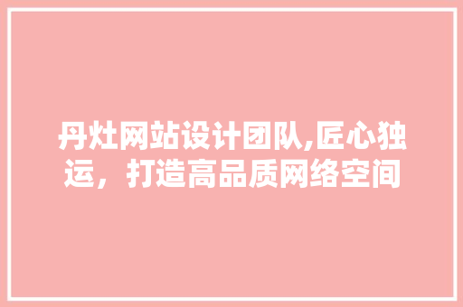 丹灶网站设计团队,匠心独运，打造高品质网络空间
