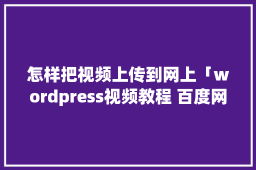 怎样把视频上传到网上「wordpress视频教程 百度网盘」 怎样把视频上传到网上「wordpress视频教程 百度网盘」 友链在线