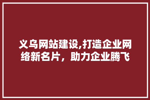 义乌网站建设,打造企业网络新名片，助力企业腾飞